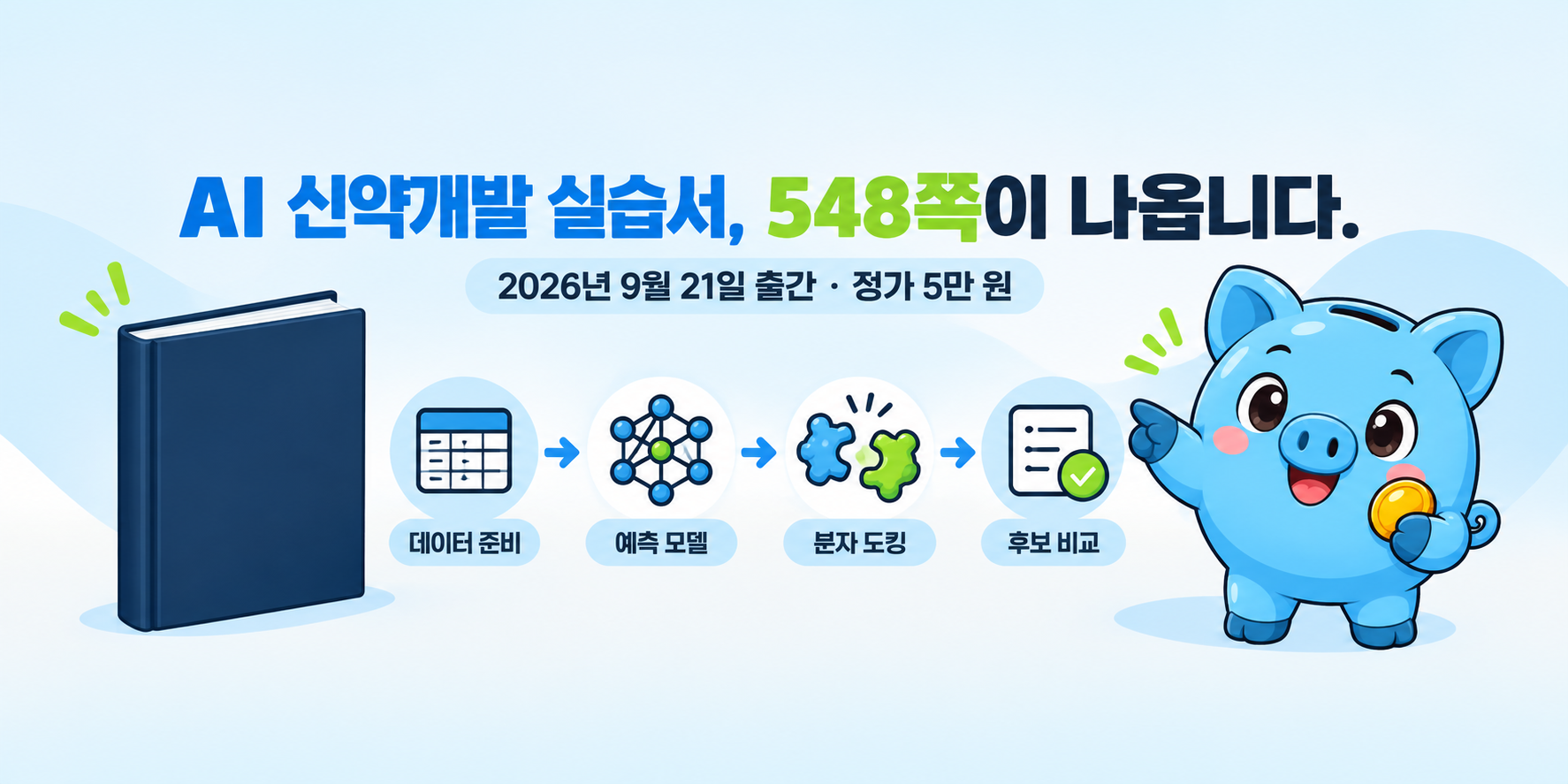 가로로 긴 카드 가운데에 AI 신약개발 실습서, 548쪽이 나옵니다라는 제목과 2026년 9월 21일 출간 · 정가 5만 원이라는 보조 문구가 있습니다. 아래에는 남색 책 한 권과 데이터 준비, 예측 모델, 분자 도킹, 후보 비교 네 단계 아이콘이 화살표로 이어지고, 오른쪽에서 Money 피기가 책과 흐름을 가리킵니다.